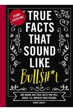 True Facts That Sound Like Bull$#*t: 500 Insane-But-True Facts That Will Shock and Impress Your Friends (Funny Book, Reference Gift, Fun Facts, Humor