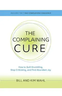 The Complaining Cure: How to Quit Grumbling, Stop Criticizing and Find Abundant Joy