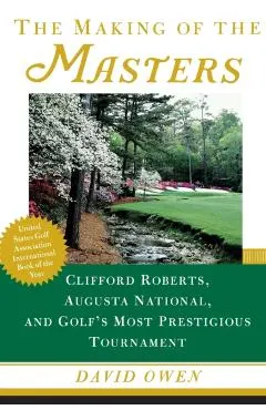 The Making of the Masters: Clifford Roberts, Augusta National, and Golf's Most Prestigious Tournament