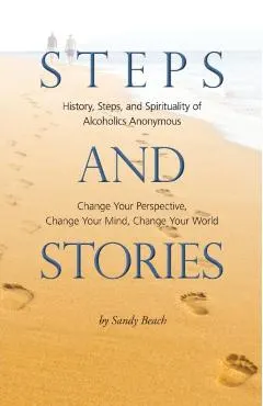 Steps and Stories: History, Steps, and Spirituality of Alcoholics Anonymous - Change Your Perspective, Change Your Mind, Change Your Worl