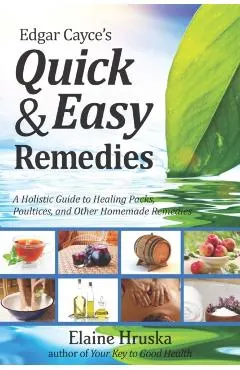 Edgar Cayce's Quick & Easy Remedies: A Holistic Guide to Healing Packs, Poultices and Other Homemade Remedies