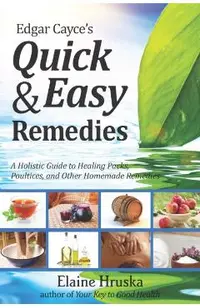 Edgar Cayce's Quick & Easy Remedies: A Holistic Guide to Healing Packs, Poultices and Other Homemade Remedies