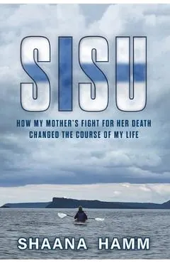 Sisu: How My Mother's Fight For Her Death Changed the Course of My Life