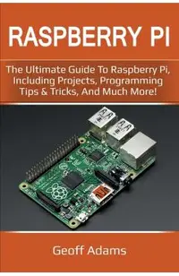 Raspberry Pi: The ultimate guide to raspberry pi, including projects, programming tips & tricks, and much more!