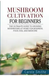 Mushroom cultivation for beginners: The Ultimate Guide To Growing Mushrooms At Home For Business, Food, Soil And Medicine