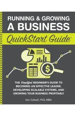 Running & Growing a Business QuickStart Guide: The Simplified Beginner's Guide to Becoming an Effective Leader, Developing Scalable Systems and Growin