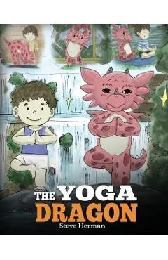 The Yoga Dragon: A Dragon Book about Yoga. Teach Your Dragon to Do Yoga. A Cute Children Story to Teach Kids the Power of Yoga to Stren