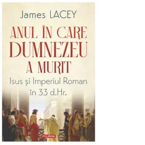 Anul in care Dumnezeu a murit. Isus si Imperiul Roman in 33 d.Hr.