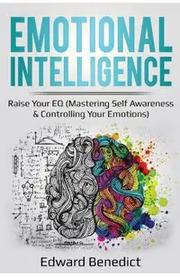 Emotional Intelligence: Raise Your EQ (Mastering Self Awareness & Controlling Your Emotions)