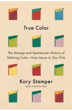 True Color: The Strange and Spectacular History of Defining Color--From Azure to Zinc Pink