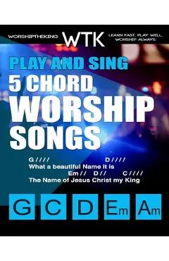 Play and Sing 5-Chord Worship Songs: For Guitar and Piano (Play and Sing by WorshiptheKing)