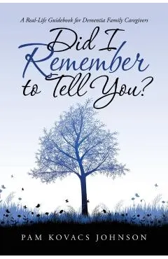 Did I Remember to Tell You?: A Real-Life Guidebook for Dementia Family Caregivers