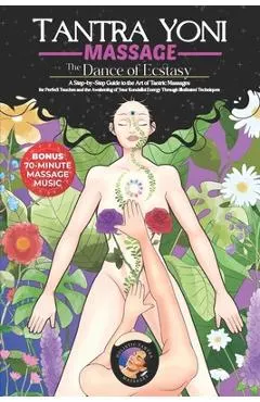 Tantra Yoni Massage the Dance of Ecstasy: A Step-by-Step Guide to the Art of Tantric Massages, for Perfect Touches and the Awakening of Your Kundalini