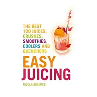 Easy Juicing : The Best 100 Juices, Crushes, Smoothies, Coolers and Quenchers