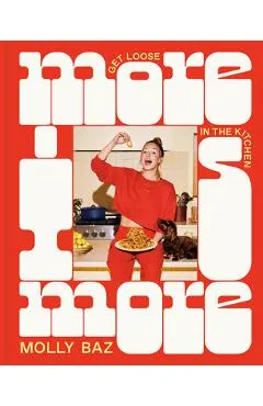 More Is More: Get Loose in the Kitchen: A Cookbook