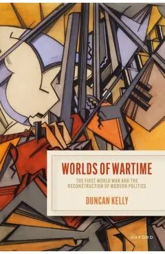 Worlds of Wartime: The First World War and the Reconstruction of Modern Politics