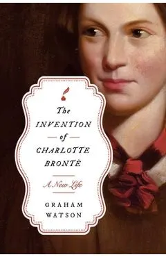 The Invention of Charlotte Brontë: A New Life