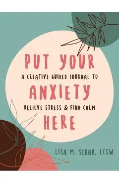 Put Your Anxiety Here: A Creative Guided Journal to Relieve Stress and Find Calm