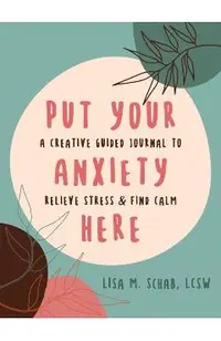 Put Your Anxiety Here: A Creative Guided Journal to Relieve Stress and Find Calm