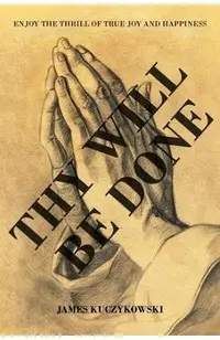 Thy Will Be Done: Enjoy the thrill of true joy and happiness