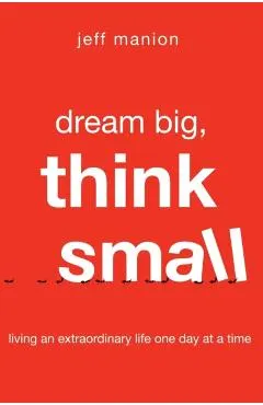 Dream Big, Think Small: Living an Extraordinary Life One Day at a Time