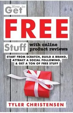 How to Get FREE Stuff with Online Product Reviews: Start from Scratch, Build a Brand, Attract a Social Following, and Get a Ton of FREE Stuff