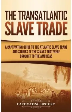 The Transatlantic Slave Trade: A Captivating Guide to the Atlantic Slave Trade and Stories of the Slaves That Were Brought to the Americas