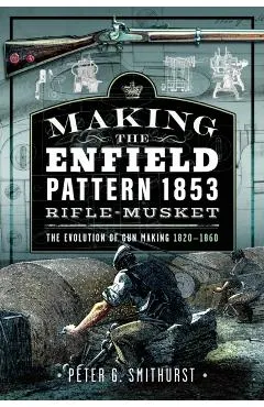Making the Enfield Pattern 1853 Rifle-Musket: The Evolution of Gun Making, 1820-1860