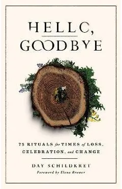 Hello, Goodbye: 75 Rituals for Times of Loss, Celebration, and Change
