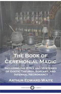 The Book of Ceremonial Magic: Including the Rites and Mysteries of Goetic Theurgy, Sorcery, and Infernal Necromancy