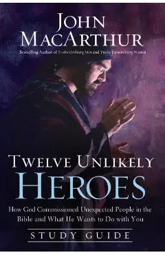 Twelve Unlikely Heroes: How God Commissioned Unexpected People in the Bible and What He Wants to Do with You