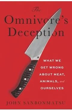The Omnivore's Deception: What We Get Wrong about Meat, Animals, and Ourselves