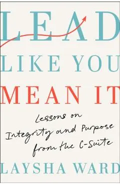 Lead Like You Mean It: Lessons on Integrity and Purpose from the C-Suite