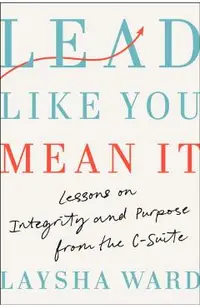 Lead Like You Mean It: Lessons on Integrity and Purpose from the C-Suite