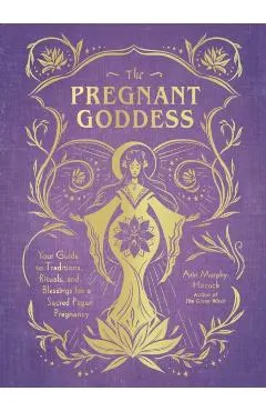 The Pregnant Goddess: Your Guide to Traditions, Rituals, and Blessings for a Sacred Pagan Pregnancy