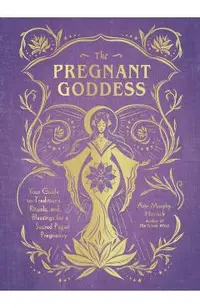 The Pregnant Goddess: Your Guide to Traditions, Rituals, and Blessings for a Sacred Pagan Pregnancy