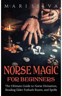 Norse Magic for Beginners: The Ultimate Guide to Norse Divination, Reading Elder Futhark Runes, and Spells