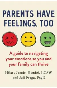 Parents Have Feelings, Too: A Guide to Navigating Your Emotions So You and Your Family Can Thrive