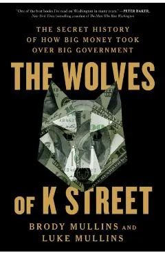 The Wolves of K Street: The Secret History of How Big Money Took Over Big Government