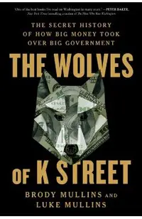 The Wolves of K Street: The Secret History of How Big Money Took Over Big Government