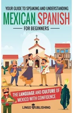 Mexican Spanish for Beginners: Your Guide to Speaking and Understanding the Language and Culture of Mexico with Confidence