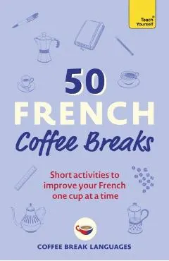 50 French Coffee Breaks: Short Activities to Improve Your French One Cup at a Time