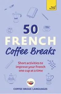 50 French Coffee Breaks: Short Activities to Improve Your French One Cup at a Time