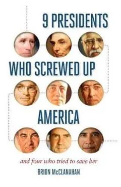 9 Presidents Who Screwed Up America: And Four Who Tried to Save Her