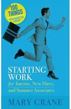 100 Things You Need To Know: Starting Work: for Interns, New Hires, and Summer Associates