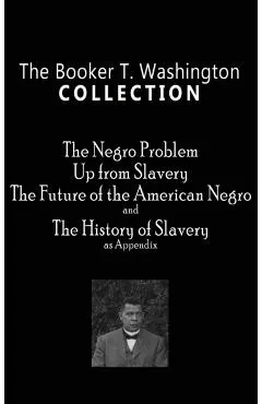 Booker T. Washington Collection: The Negro Problem, Up from Slavery, the Future of the American Negro, the History of Slavery