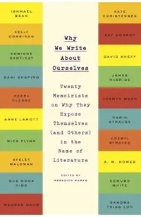 Why We Write about Ourselves: Twenty Memoirists on Why They Expose Themselves (and Others) in the Name of Literature