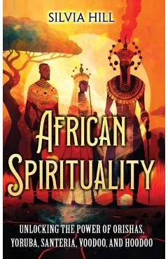 African Spirituality: Unlocking the Power of Orishas, Yoruba, Santeria, Voodoo, and Hoodoo