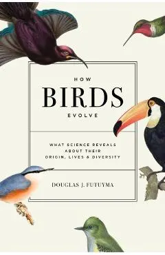 How Birds Evolve: What Science Reveals about Their Origin, Lives, and Diversity