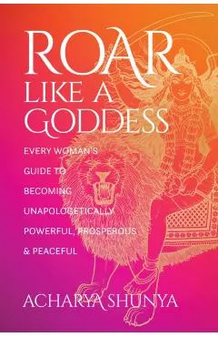 Roar Like a Goddess: Every Woman's Guide to Becoming Unapologetically Powerful, Prosperous, and Peaceful